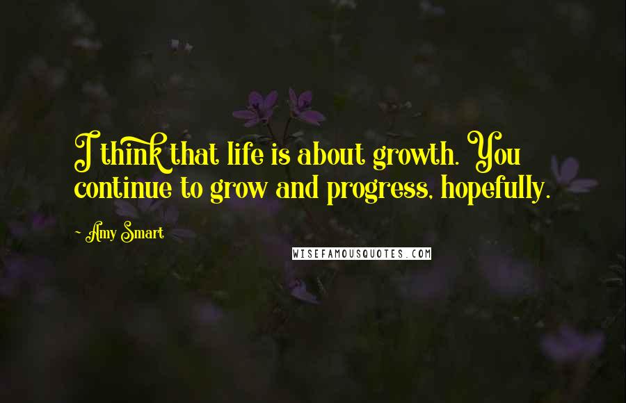 Amy Smart Quotes: I think that life is about growth. You continue to grow and progress, hopefully.