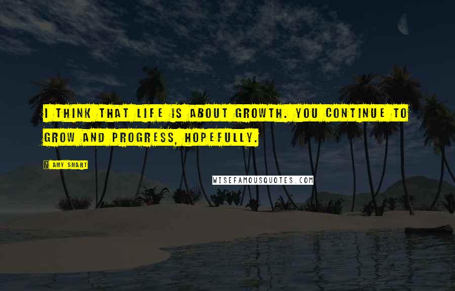 Amy Smart Quotes: I think that life is about growth. You continue to grow and progress, hopefully.