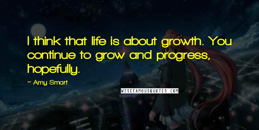 Amy Smart Quotes: I think that life is about growth. You continue to grow and progress, hopefully.