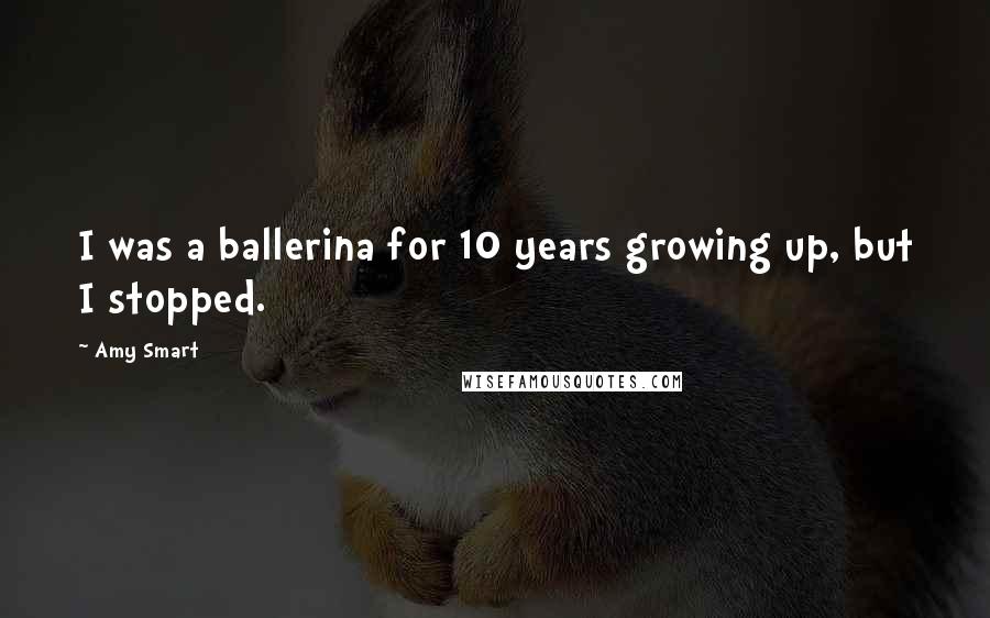 Amy Smart Quotes: I was a ballerina for 10 years growing up, but I stopped.