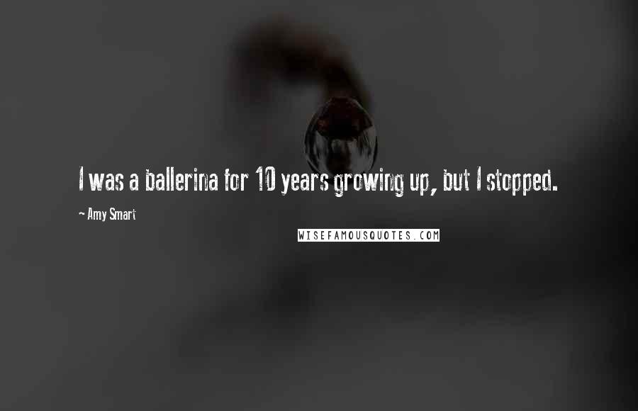 Amy Smart Quotes: I was a ballerina for 10 years growing up, but I stopped.