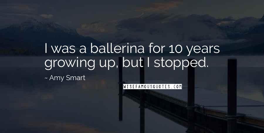 Amy Smart Quotes: I was a ballerina for 10 years growing up, but I stopped.