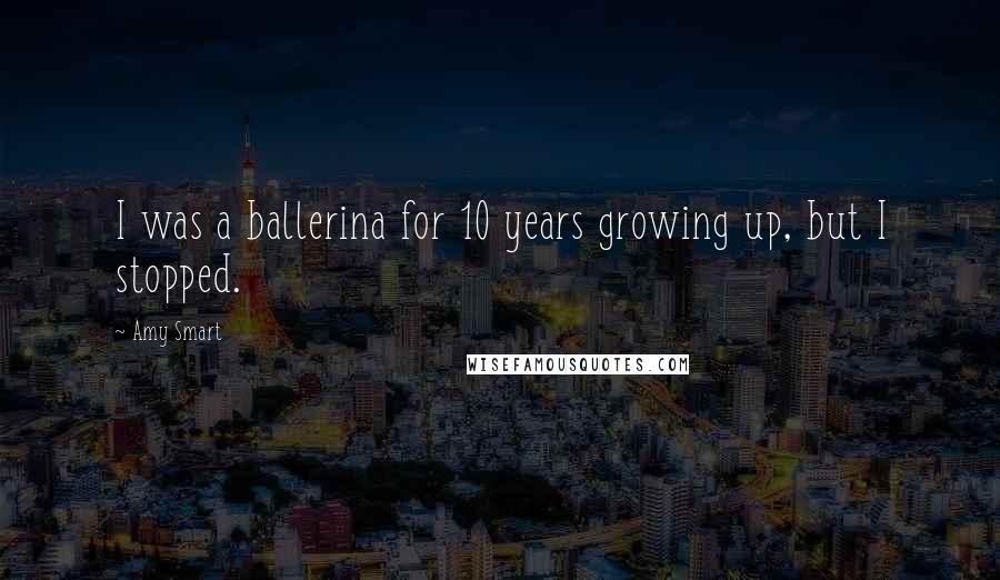 Amy Smart Quotes: I was a ballerina for 10 years growing up, but I stopped.