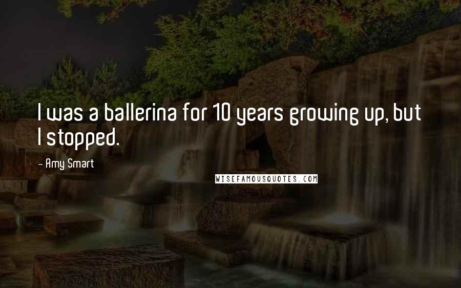 Amy Smart Quotes: I was a ballerina for 10 years growing up, but I stopped.