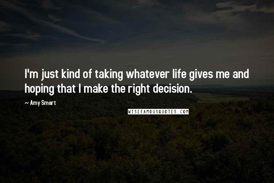 Amy Smart Quotes: I'm just kind of taking whatever life gives me and hoping that I make the right decision.