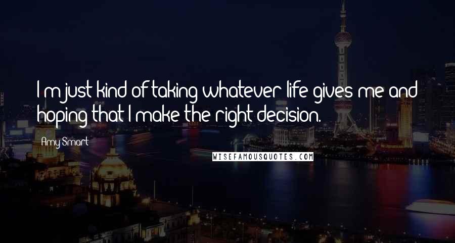 Amy Smart Quotes: I'm just kind of taking whatever life gives me and hoping that I make the right decision.