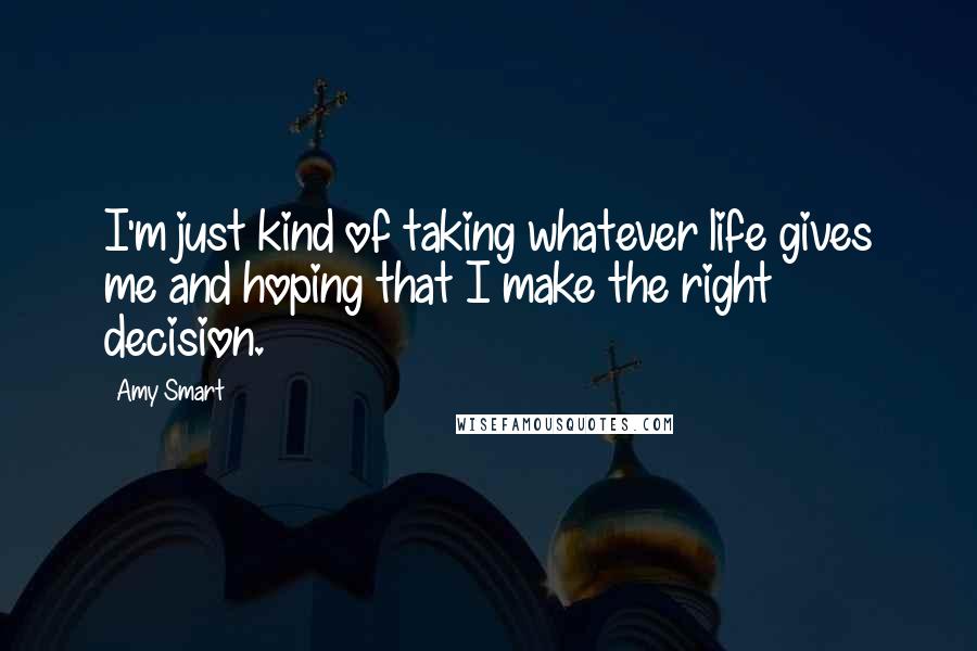 Amy Smart Quotes: I'm just kind of taking whatever life gives me and hoping that I make the right decision.