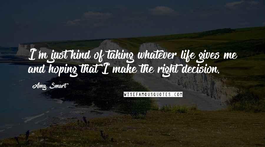 Amy Smart Quotes: I'm just kind of taking whatever life gives me and hoping that I make the right decision.