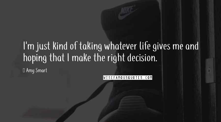 Amy Smart Quotes: I'm just kind of taking whatever life gives me and hoping that I make the right decision.