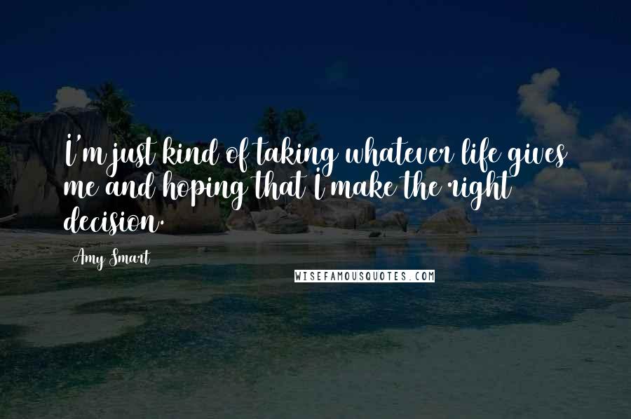 Amy Smart Quotes: I'm just kind of taking whatever life gives me and hoping that I make the right decision.