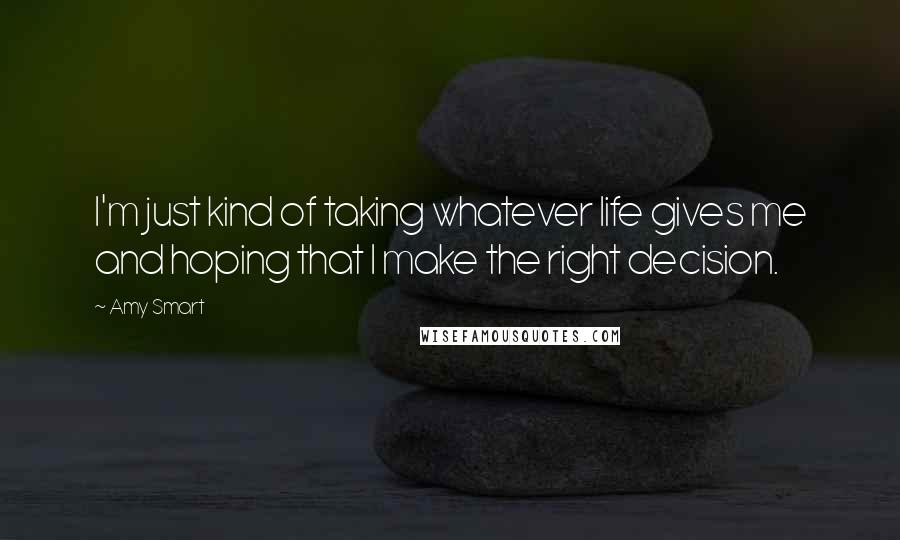 Amy Smart Quotes: I'm just kind of taking whatever life gives me and hoping that I make the right decision.