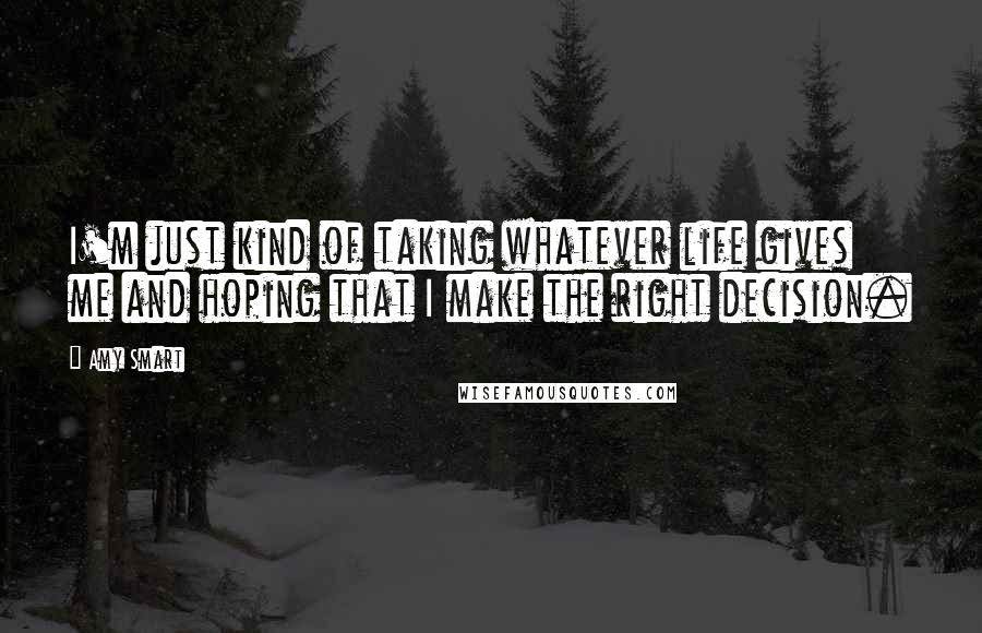 Amy Smart Quotes: I'm just kind of taking whatever life gives me and hoping that I make the right decision.