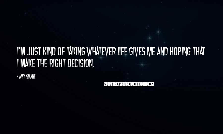 Amy Smart Quotes: I'm just kind of taking whatever life gives me and hoping that I make the right decision.