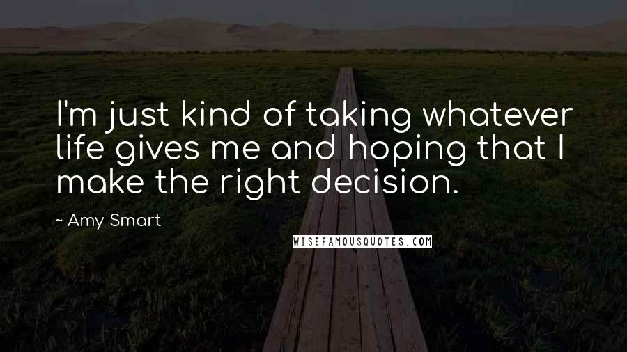 Amy Smart Quotes: I'm just kind of taking whatever life gives me and hoping that I make the right decision.