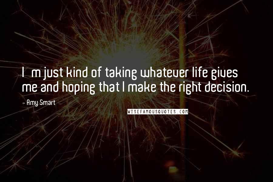 Amy Smart Quotes: I'm just kind of taking whatever life gives me and hoping that I make the right decision.
