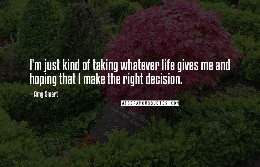 Amy Smart Quotes: I'm just kind of taking whatever life gives me and hoping that I make the right decision.