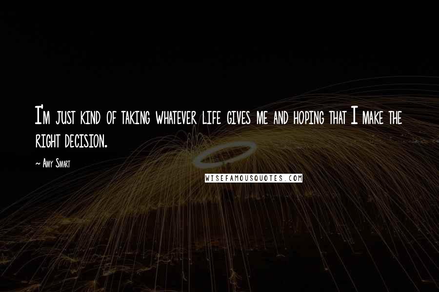 Amy Smart Quotes: I'm just kind of taking whatever life gives me and hoping that I make the right decision.