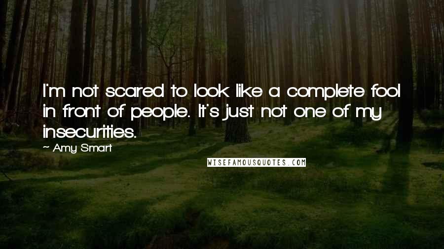 Amy Smart Quotes: I'm not scared to look like a complete fool in front of people. It's just not one of my insecurities.