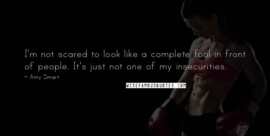 Amy Smart Quotes: I'm not scared to look like a complete fool in front of people. It's just not one of my insecurities.