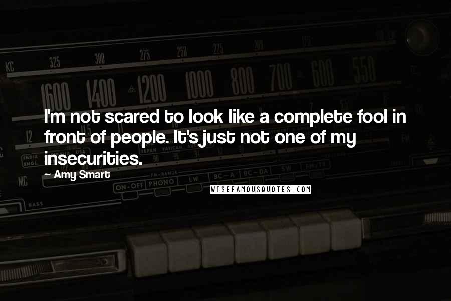 Amy Smart Quotes: I'm not scared to look like a complete fool in front of people. It's just not one of my insecurities.