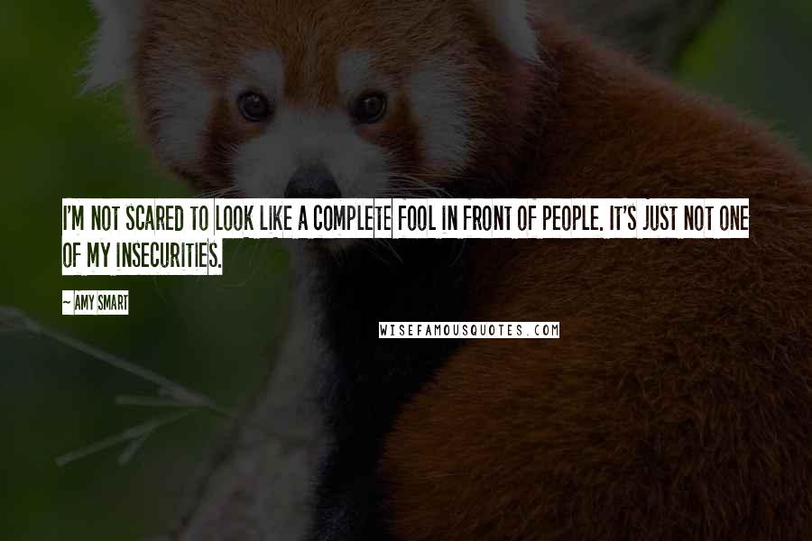 Amy Smart Quotes: I'm not scared to look like a complete fool in front of people. It's just not one of my insecurities.