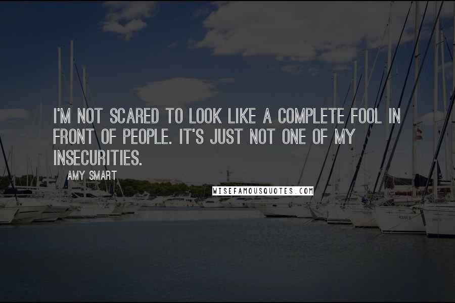 Amy Smart Quotes: I'm not scared to look like a complete fool in front of people. It's just not one of my insecurities.
