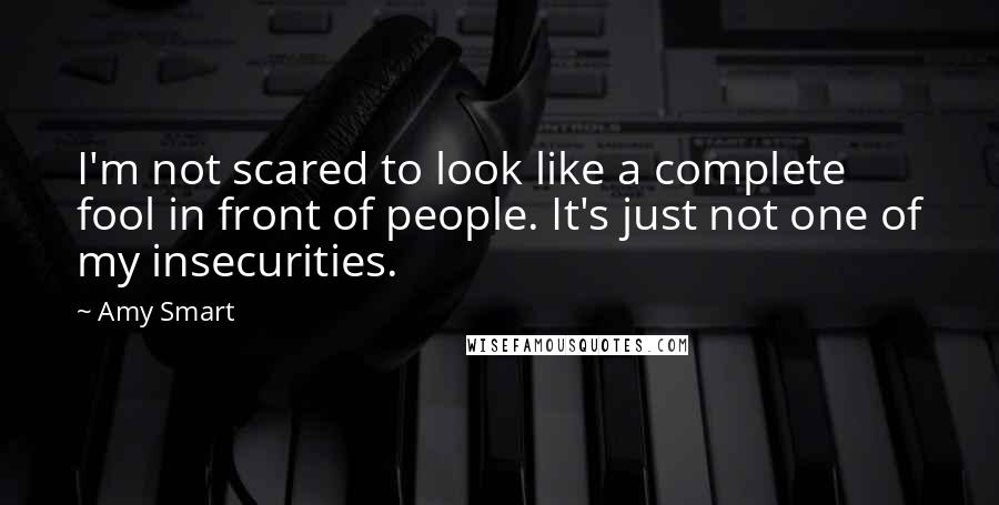 Amy Smart Quotes: I'm not scared to look like a complete fool in front of people. It's just not one of my insecurities.