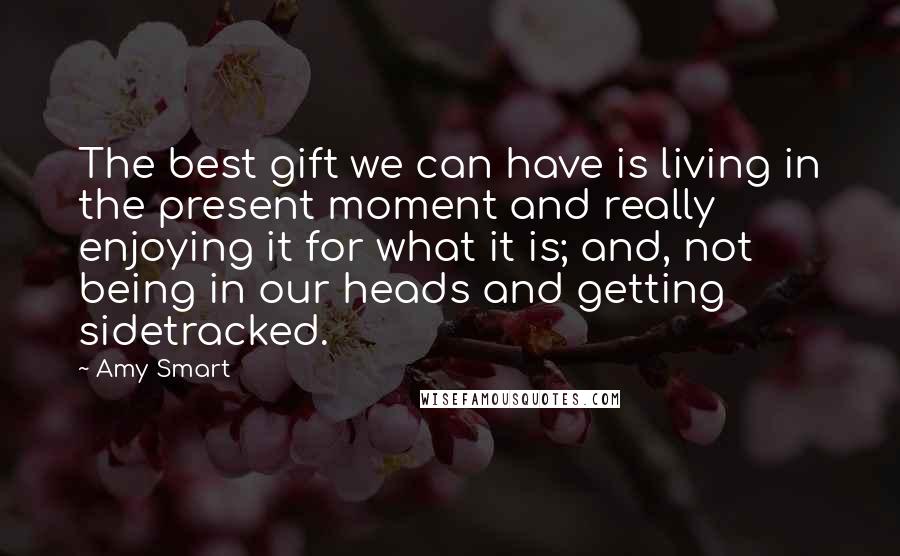 Amy Smart Quotes: The best gift we can have is living in the present moment and really enjoying it for what it is; and, not being in our heads and getting sidetracked.