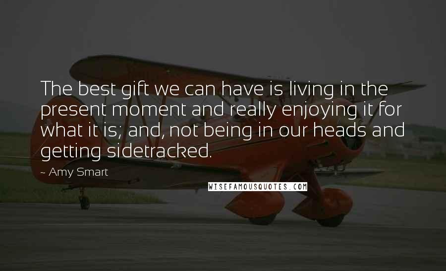 Amy Smart Quotes: The best gift we can have is living in the present moment and really enjoying it for what it is; and, not being in our heads and getting sidetracked.