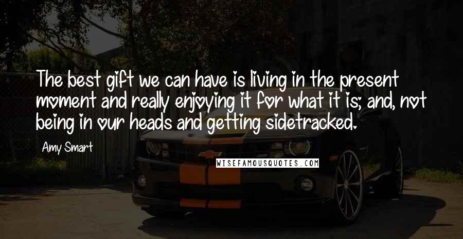 Amy Smart Quotes: The best gift we can have is living in the present moment and really enjoying it for what it is; and, not being in our heads and getting sidetracked.