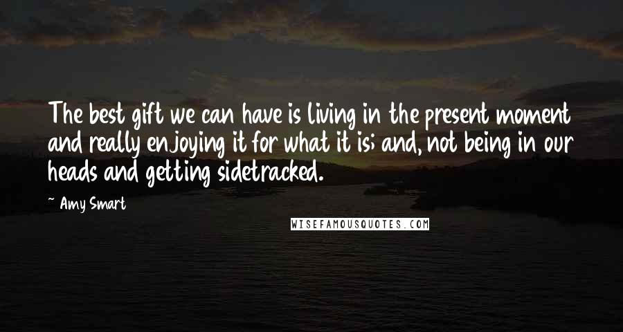 Amy Smart Quotes: The best gift we can have is living in the present moment and really enjoying it for what it is; and, not being in our heads and getting sidetracked.