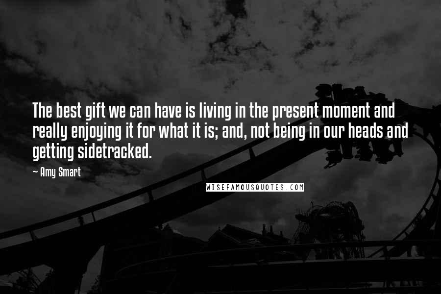 Amy Smart Quotes: The best gift we can have is living in the present moment and really enjoying it for what it is; and, not being in our heads and getting sidetracked.