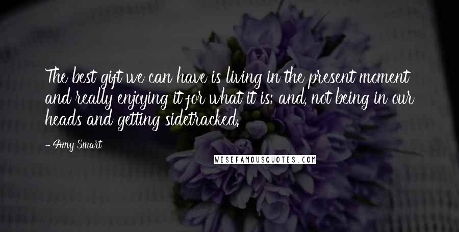 Amy Smart Quotes: The best gift we can have is living in the present moment and really enjoying it for what it is; and, not being in our heads and getting sidetracked.