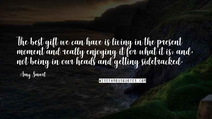 Amy Smart Quotes: The best gift we can have is living in the present moment and really enjoying it for what it is; and, not being in our heads and getting sidetracked.