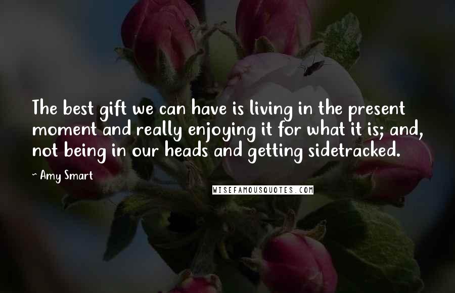 Amy Smart Quotes: The best gift we can have is living in the present moment and really enjoying it for what it is; and, not being in our heads and getting sidetracked.