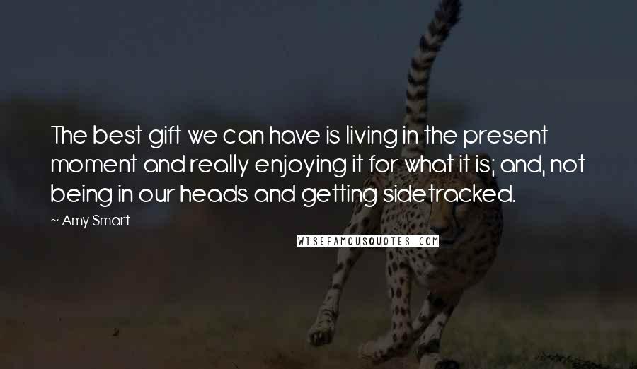 Amy Smart Quotes: The best gift we can have is living in the present moment and really enjoying it for what it is; and, not being in our heads and getting sidetracked.