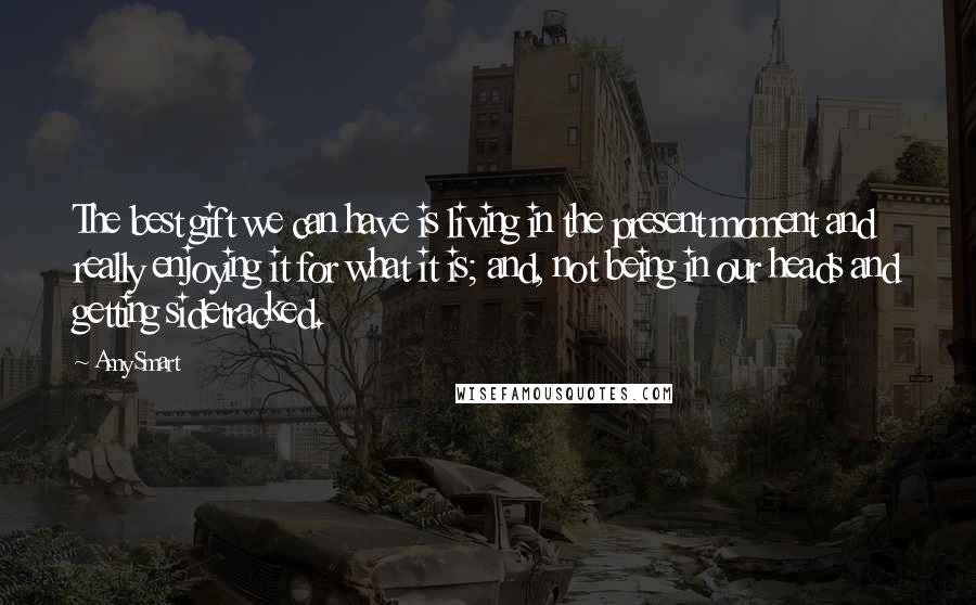 Amy Smart Quotes: The best gift we can have is living in the present moment and really enjoying it for what it is; and, not being in our heads and getting sidetracked.