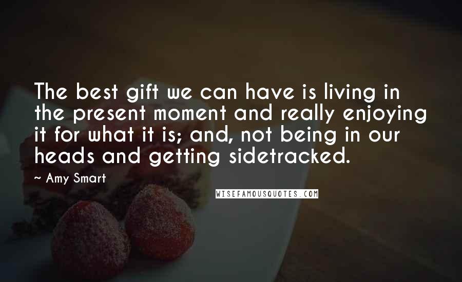 Amy Smart Quotes: The best gift we can have is living in the present moment and really enjoying it for what it is; and, not being in our heads and getting sidetracked.