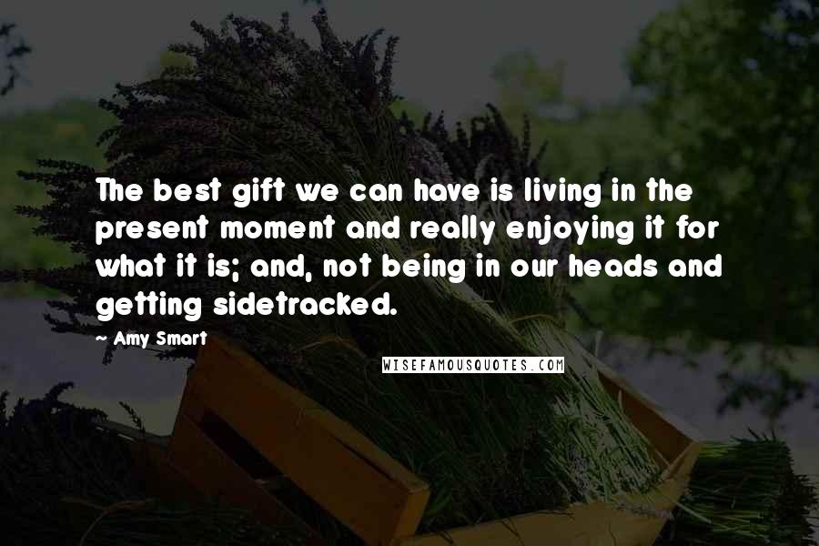 Amy Smart Quotes: The best gift we can have is living in the present moment and really enjoying it for what it is; and, not being in our heads and getting sidetracked.