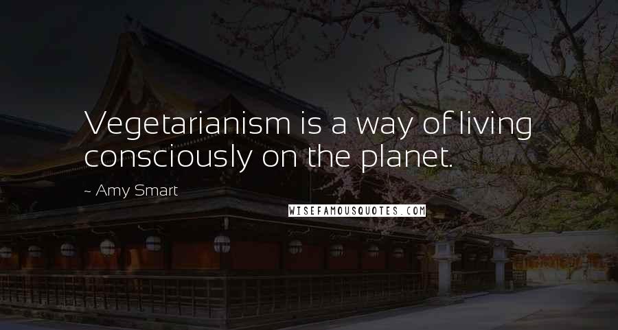 Amy Smart Quotes: Vegetarianism is a way of living consciously on the planet.