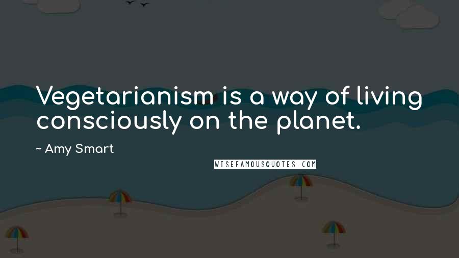 Amy Smart Quotes: Vegetarianism is a way of living consciously on the planet.