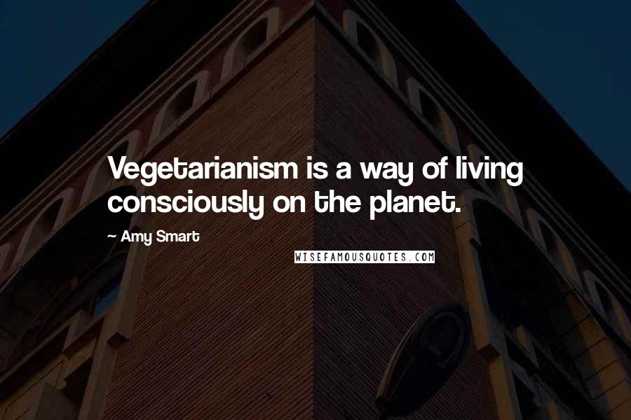 Amy Smart Quotes: Vegetarianism is a way of living consciously on the planet.