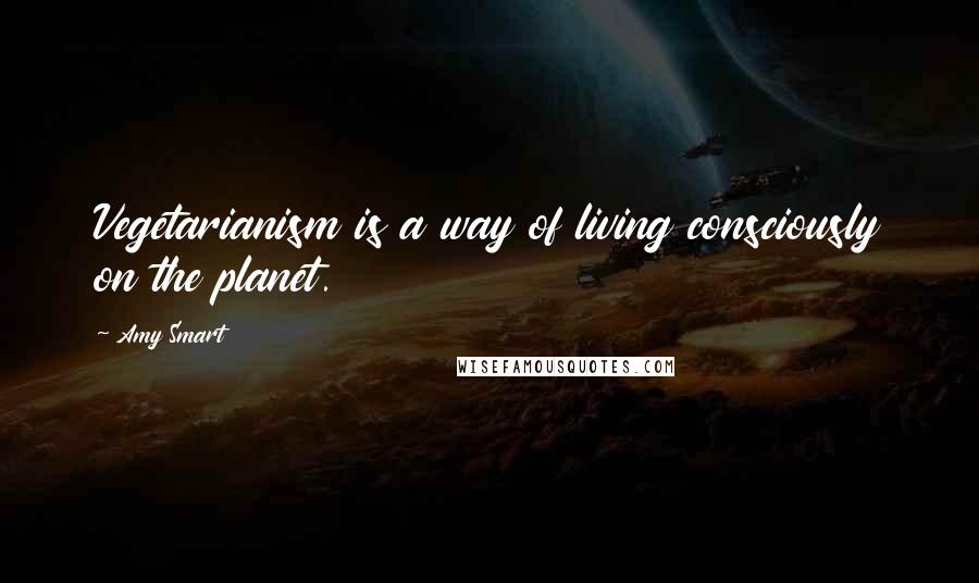 Amy Smart Quotes: Vegetarianism is a way of living consciously on the planet.