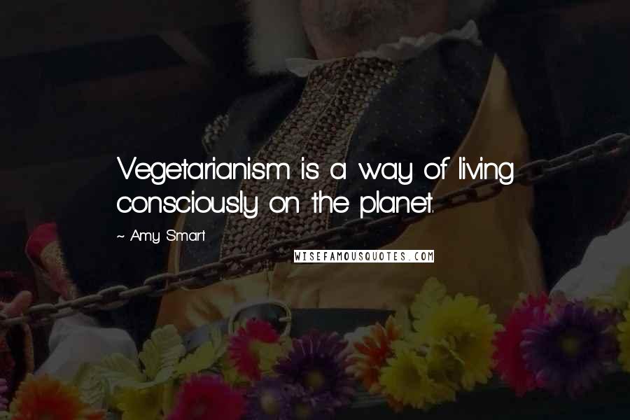 Amy Smart Quotes: Vegetarianism is a way of living consciously on the planet.