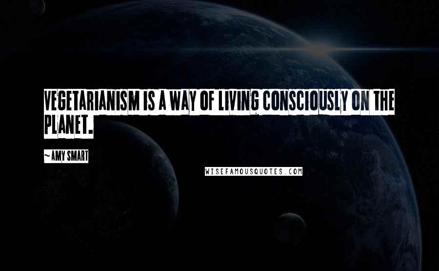 Amy Smart Quotes: Vegetarianism is a way of living consciously on the planet.