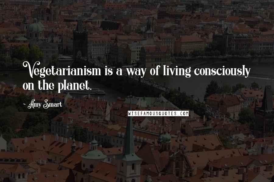 Amy Smart Quotes: Vegetarianism is a way of living consciously on the planet.