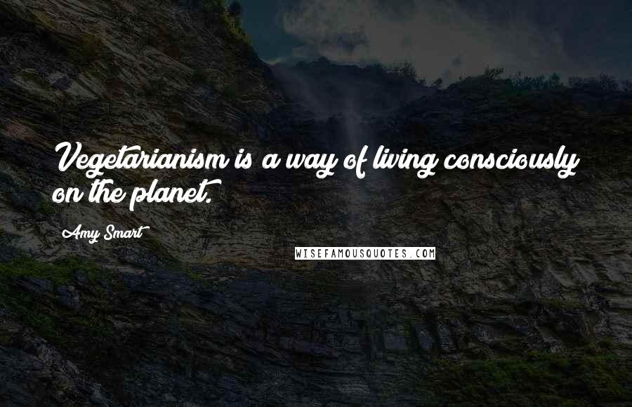 Amy Smart Quotes: Vegetarianism is a way of living consciously on the planet.