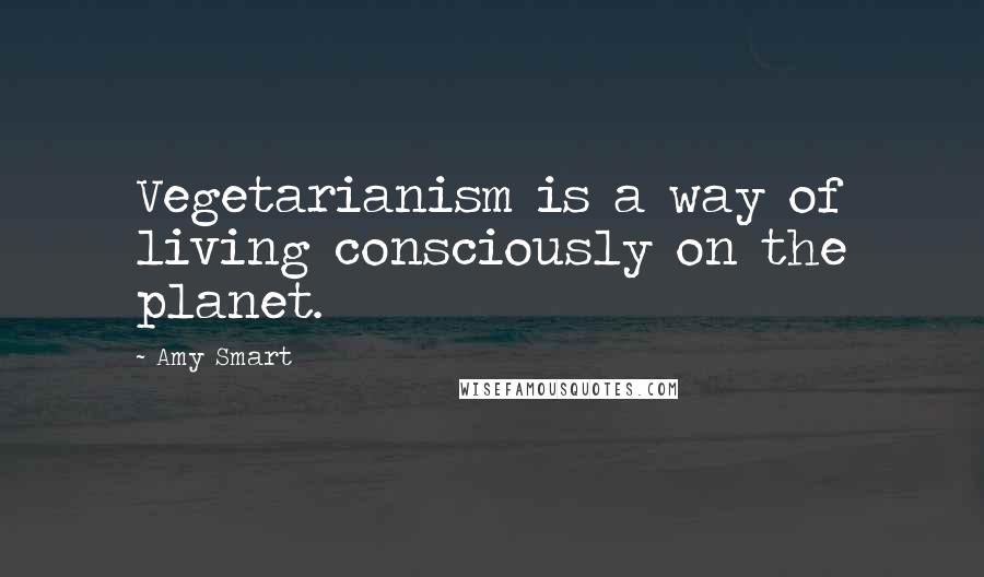 Amy Smart Quotes: Vegetarianism is a way of living consciously on the planet.