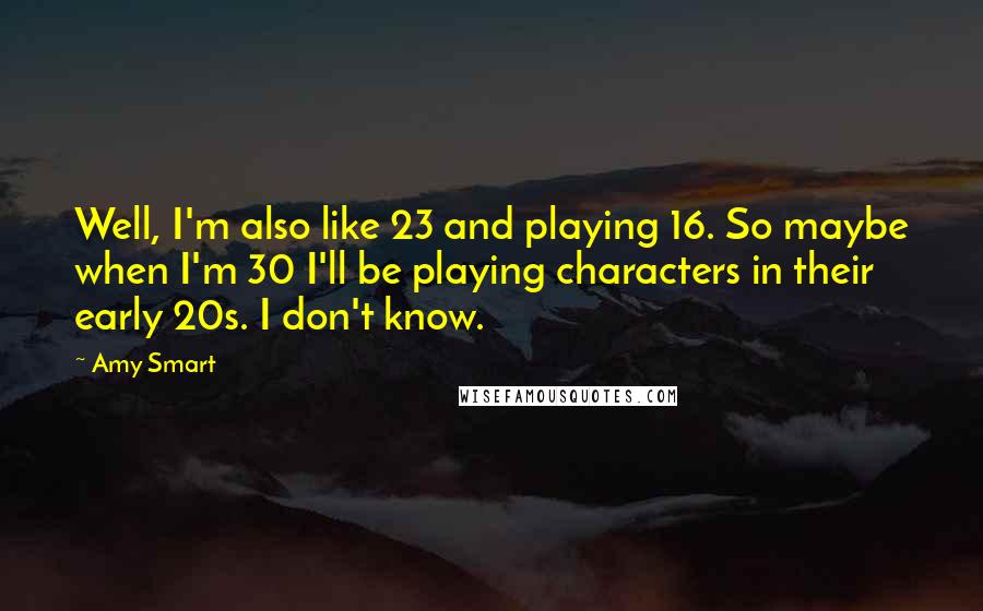 Amy Smart Quotes: Well, I'm also like 23 and playing 16. So maybe when I'm 30 I'll be playing characters in their early 20s. I don't know.