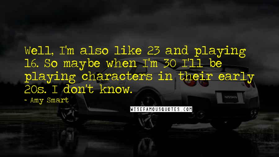 Amy Smart Quotes: Well, I'm also like 23 and playing 16. So maybe when I'm 30 I'll be playing characters in their early 20s. I don't know.